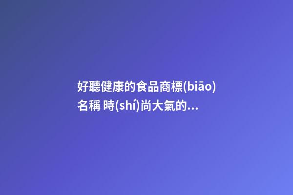 好聽健康的食品商標(biāo)名稱 時(shí)尚大氣的食品商標(biāo)名字,起名之家-第1張-商標(biāo)起名-玄機(jī)派